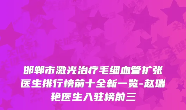 邯郸市激光毛细血管扩张医生排行榜前十全新一览-赵瑞艳医生入驻榜前三