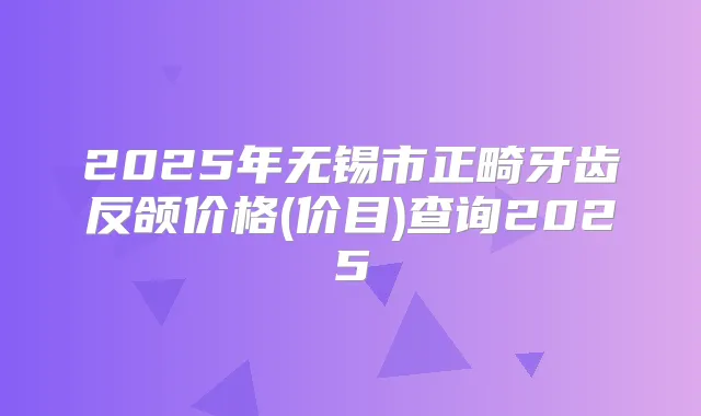 2025年无锡市正畸牙齿反颌价格(价目)查询2025