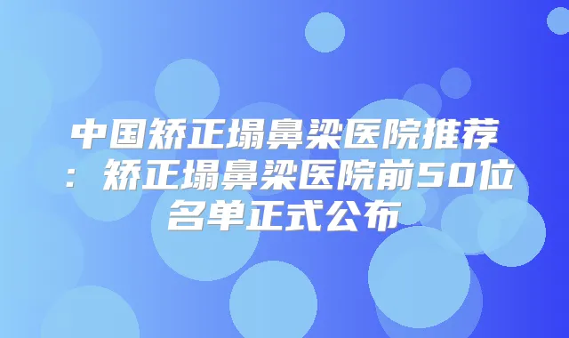 中国矫正塌鼻梁医院推荐:矫正塌鼻梁医院前50位名单正式公布
