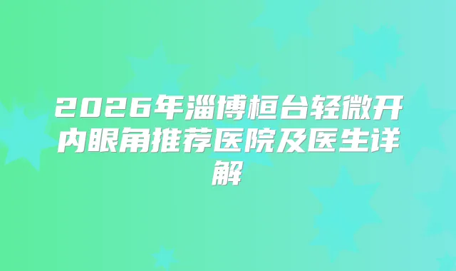 2026年淄博桓台轻微开内眼角推荐医院及医生详解