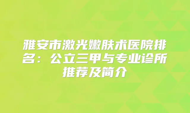 雅安市激光嫩肤术医院排名：公立三甲与专业诊所推荐及简介
