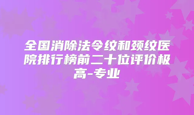 全国消除法令纹和颈纹医院排行榜前二十位评价极高-专业