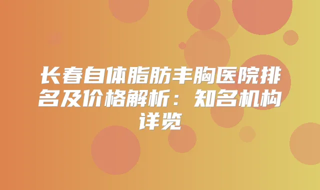 长春自体脂肪丰胸医院排名及价格解析：知名机构详览