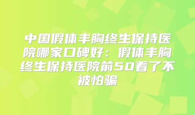 中国假体丰胸终生保持医院哪家口碑好:假体丰胸终生保持医院前50看了不被怕骗
