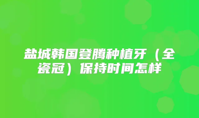 盐城韩国登腾种植牙（全瓷冠）保持时间怎样