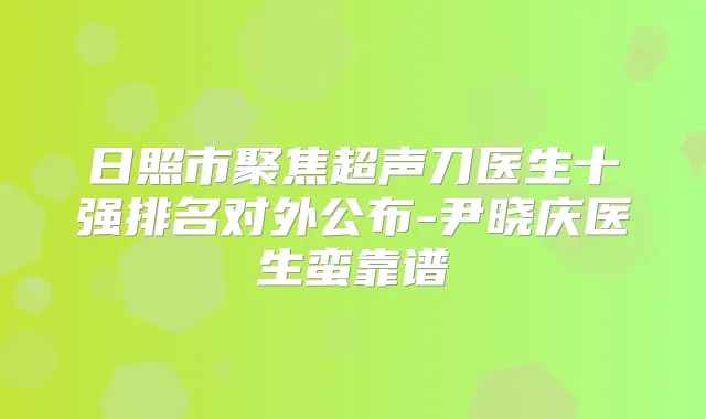 日照市聚焦超声刀医生十强排名对外公布-尹晓庆医生蛮靠谱