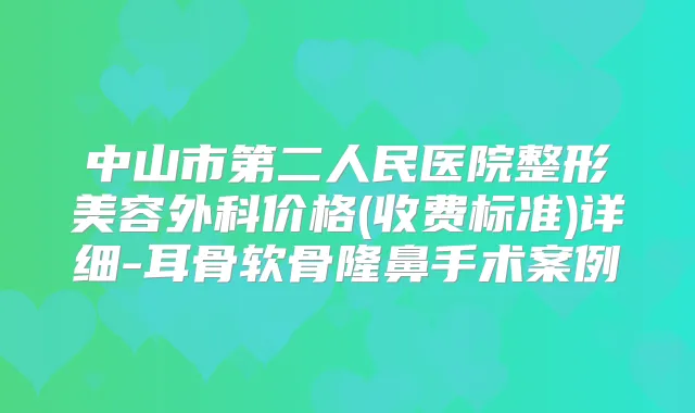 中山市第二人民医院整形美容外科价格(收费标准)详细-耳骨软骨隆鼻手术案例