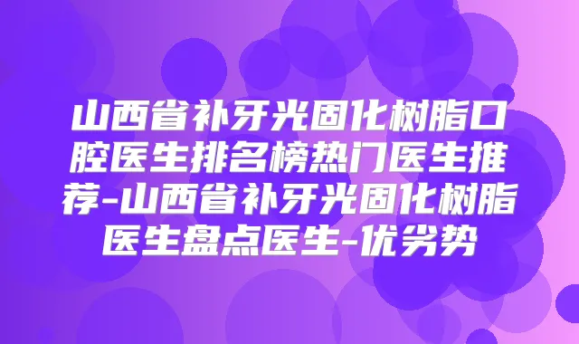 山西省补牙光固化树脂口腔医生排名榜热门医生推荐-山西省补牙光固化树脂医生盘点医生-优劣势
