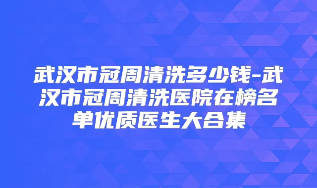 武汉市冠周清洗多少钱-武汉市冠周清洗医院在榜名单优质医生大合集