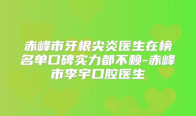 赤峰市牙根尖炎医生在榜名单口碑实力都不赖-赤峰市李宇口腔医生