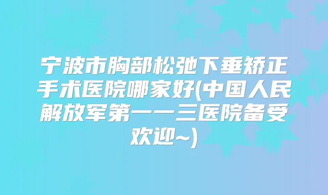 宁波市胸部松弛下垂矫正手术医院哪家好(中国人民解放军第一一三医院备受欢迎~)