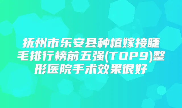抚州市乐安县种植嫁接睫毛排行榜前五强(TOP9)整形医院手术效果很好