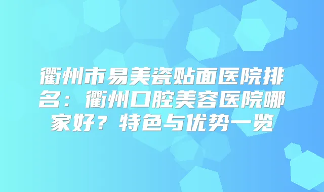 衢州市易美瓷贴面医院排名：衢州口腔美容医院哪家好？特色与优势一览