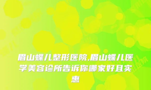 眉山蝶儿整形医院,眉山蝶儿医学美容诊所告诉你哪家好且实惠