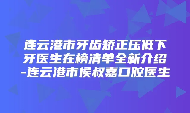 连云港市牙齿矫正压低下牙医生在榜清单全新介绍-连云港市侯叔嘉口腔医生