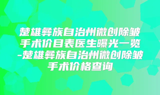 楚雄彝族自治州微创除皱手术价目表医生曝光一览-楚雄彝族自治州微创除皱手术价格查询