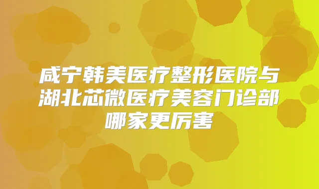 咸宁韩美医疗整形医院与湖北芯微医疗美容门诊部哪家更厉害
