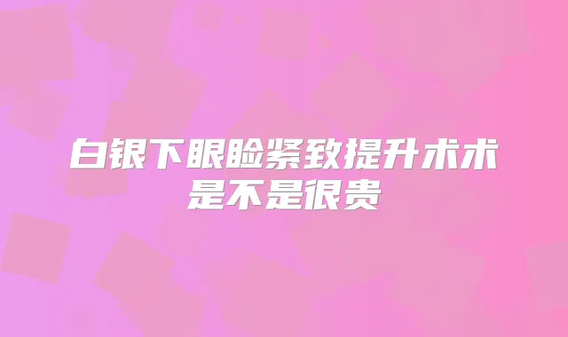 白银下眼睑紧致提升术术是不是很贵