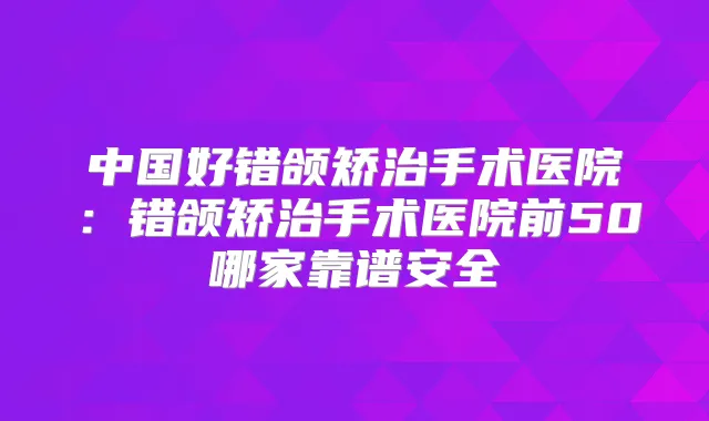 中国好错颌矫治手术医院:错颌矫治手术医院前50哪家靠谱安全