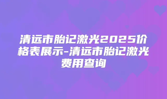 清远市胎记激光2025价格表展示-清远市胎记激光费用查询