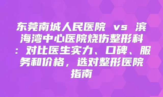 东莞南城人民医院 vs 滨海湾中心医院烧伤整形科：对比医生实力、口碑、服务和价格，选对整形医院指南