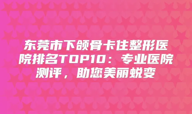 东莞市下颌骨卡住整形医院排名TOP10：专业医院测评，助您美丽蜕变