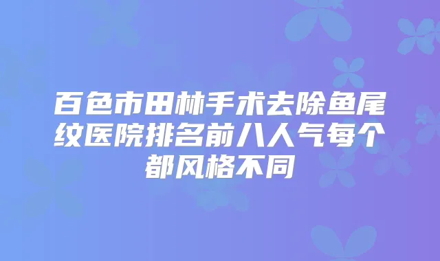 百色市田林手术去除鱼尾纹医院排名前八人气每个都风格不同
