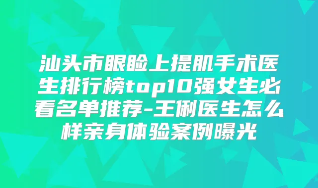 汕头市眼睑上提肌手术医生排行榜top10强女生必看名单推荐-王俐医生怎么样亲身体验案例曝光