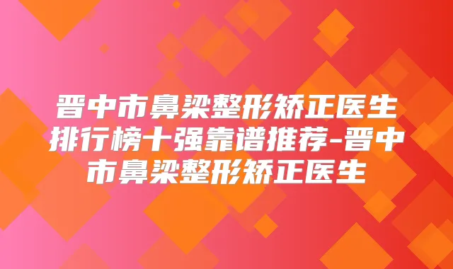 晋中市鼻梁整形矫正医生排行榜十强靠谱推荐-晋中市鼻梁整形矫正医生