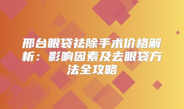 邢台眼袋祛除手术价格解析：影响因素及去眼袋方法全攻略