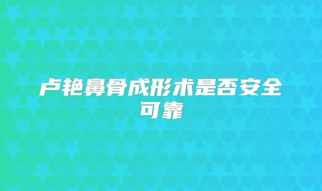 卢艳鼻骨成形术是否安全可靠