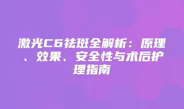 激光C6祛斑全解析：原理、效果、安全性与术后护理指南