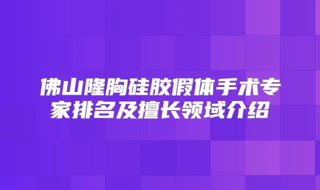 佛山隆胸硅胶假体手术专家排名及擅长领域介绍