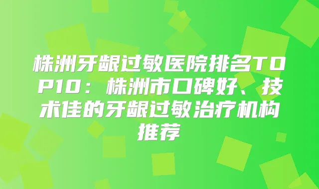 株洲牙龈过敏医院排名TOP10:株洲市口碑好、技术佳的牙龈过敏机构推荐