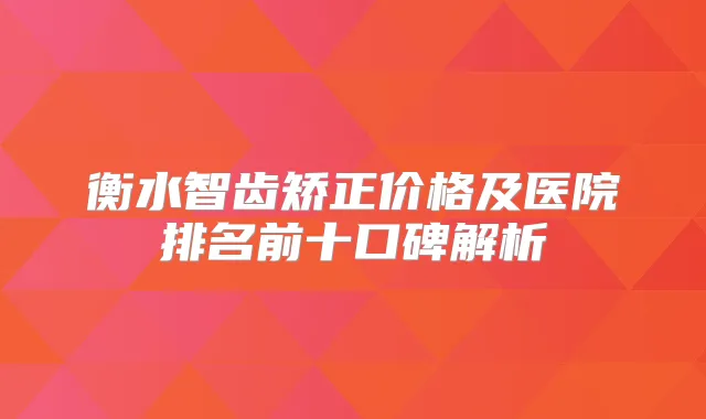 衡水智齿矫正价格及医院排名前十口碑解析