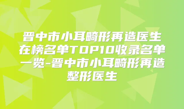 晋中市小耳畸形再造医生在榜名单TOP10收录名单一览-晋中市小耳畸形再造整形医生