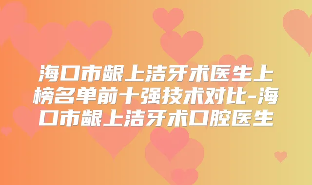 海口市龈上洁牙术医生上榜名单前十强技术对比-海口市龈上洁牙术口腔医生