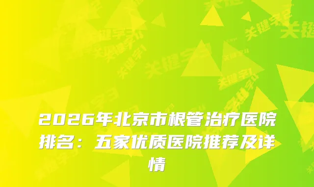 2026年北京市根管医院排名:五家优质医院推荐及详情