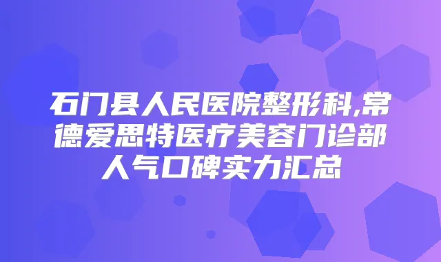 石门县人民医院整形科,常德爱思特医疗美容门诊部人气口碑实力汇总