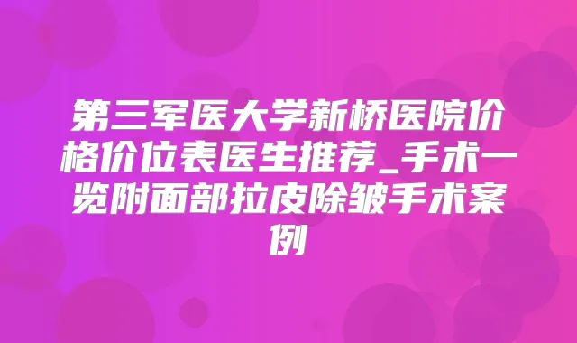 第三军医大学新桥医院价格价位表医生推荐_手术一览附面部拉皮除皱手术案例