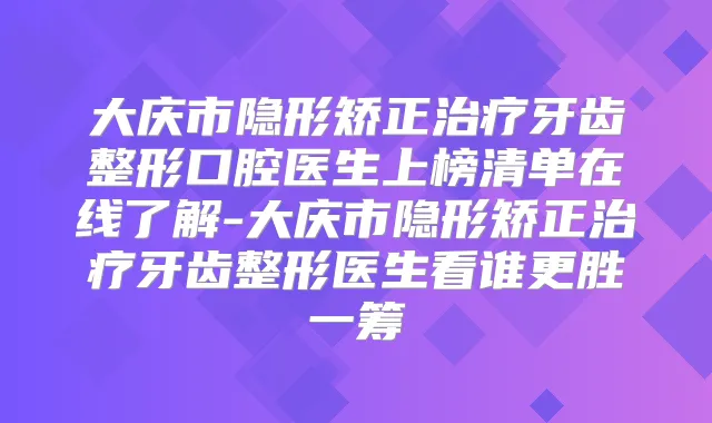 大庆市隐形矫正牙齿整形口腔医生上榜清单在线了解-大庆市隐形矫正牙齿整形医生看谁更胜一筹