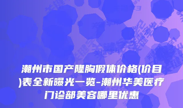 潮州市国产隆胸假体价格(价目)表全新曝光一览-潮州华美医疗门诊部美容哪里优惠