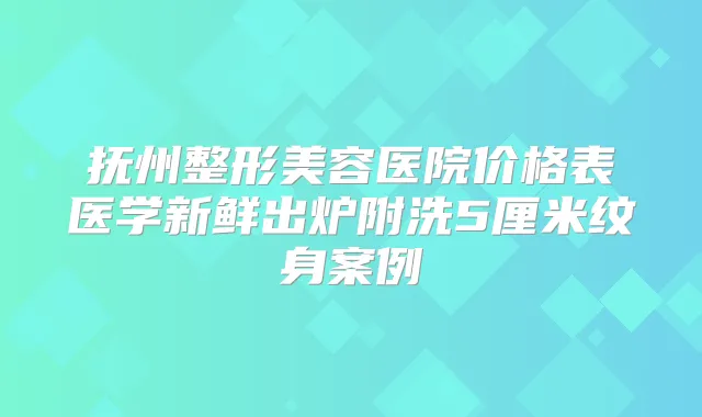 抚州整形美容医院价格表医学新鲜出炉附洗5厘米纹身案例