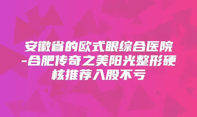 安徽省的欧式眼综合医院-合肥传奇之美阳光整形硬核推荐入股不亏