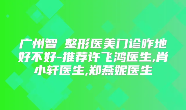 广州智媄整形医美门诊咋地好不好-推荐许飞鸿医生,肖小轩医生,郑燕妮医生