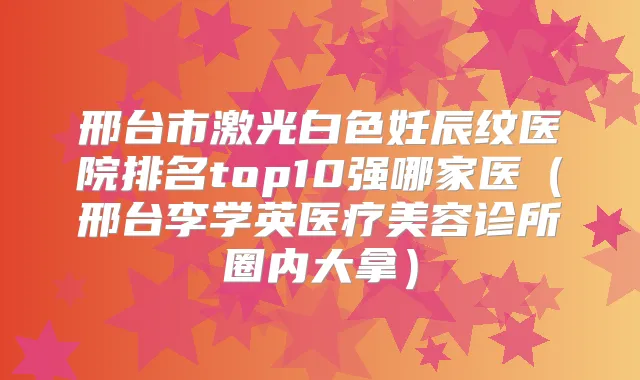 邢台市激光白色妊辰纹医院排名top10强哪家医（邢台李学英医疗美容诊所圈内大拿）