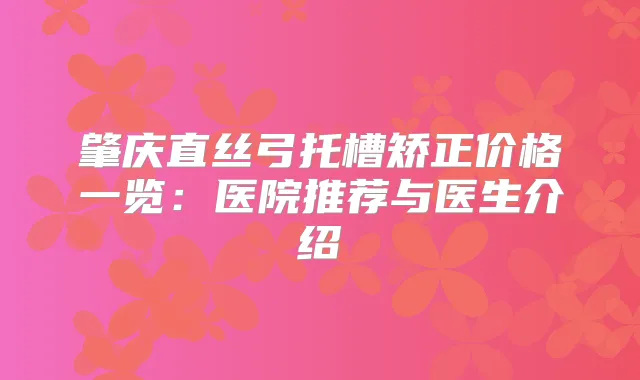 肇庆直丝弓托槽矫正价格一览：医院推荐与医生介绍