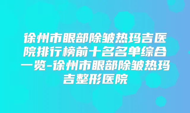 徐州市眼部除皱热玛吉医院排行榜前十名名单综合一览-徐州市眼部除皱热玛吉整形医院