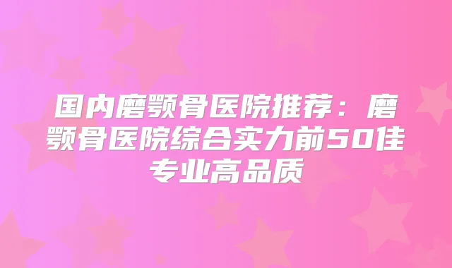 国内磨颚骨医院推荐：磨颚骨医院综合实力前50佳专业高品质