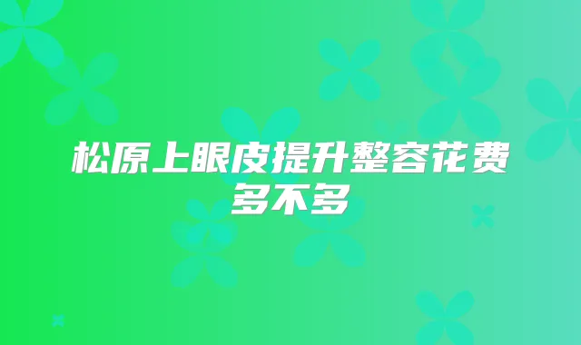 松原上眼皮提升整容花费多不多